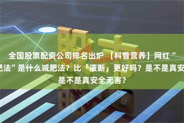 全国股票配资公司排名出炉 【科普营养】网红“窦月减肥法”是什么减肥法？比「液断」更好吗？是不是真安全无害？