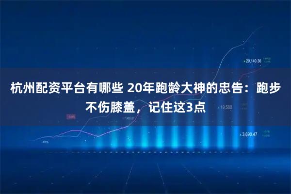 杭州配资平台有哪些 20年跑龄大神的忠告：跑步不伤膝盖，记住这3点