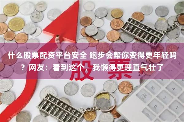 什么股票配资平台安全 跑步会帮你变得更年轻吗？网友：看到这个，我懒得更理直气壮了