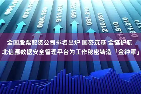 全国股票配资公司排名出炉 国密筑基 全链护航 北信源数据安全管理平台为工作秘密铸造「金钟罩」
