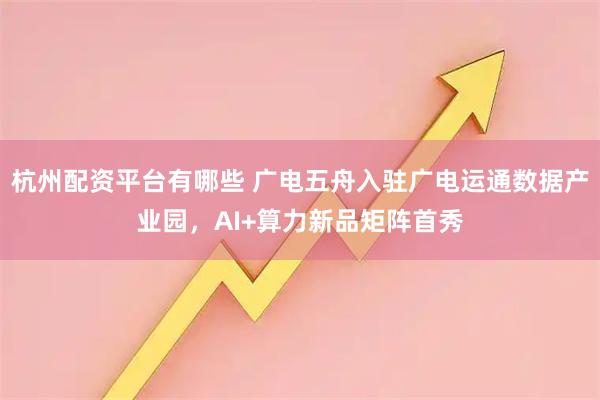 杭州配资平台有哪些 广电五舟入驻广电运通数据产业园，AI+算力新品矩阵首秀