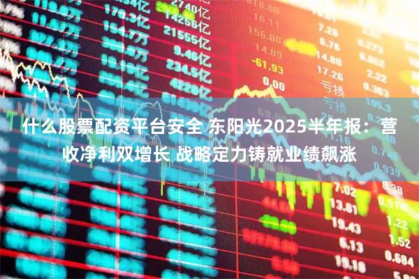 什么股票配资平台安全 东阳光2025半年报：营收净利双增长 战略定力铸就业绩飙涨