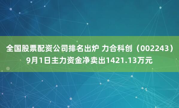 全国股票配资公司排名出炉 力合科创（002243）9月1日主力资金净卖出1421.13万元