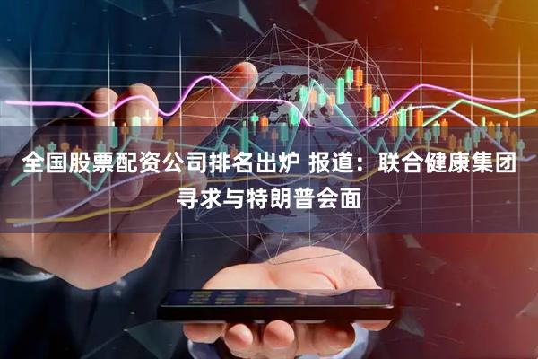 全国股票配资公司排名出炉 报道：联合健康集团寻求与特朗普会面