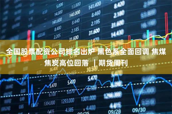 全国股票配资公司排名出炉 黑色系全面回调 焦煤焦炭高位回落 ｜期货周刊