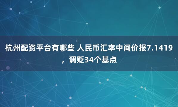 杭州配资平台有哪些 人民币汇率中间价报7.1419，调贬34个基点