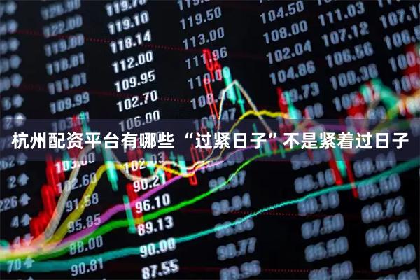 杭州配资平台有哪些 “过紧日子”不是紧着过日子