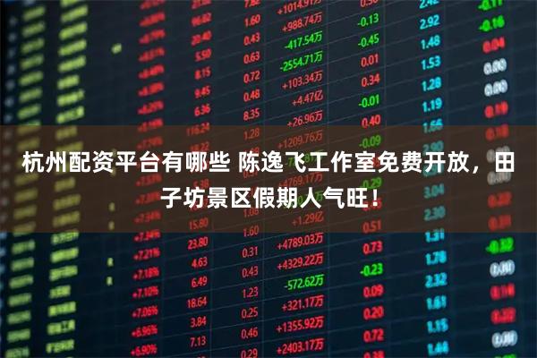 杭州配资平台有哪些 陈逸飞工作室免费开放，田子坊景区假期人气旺！