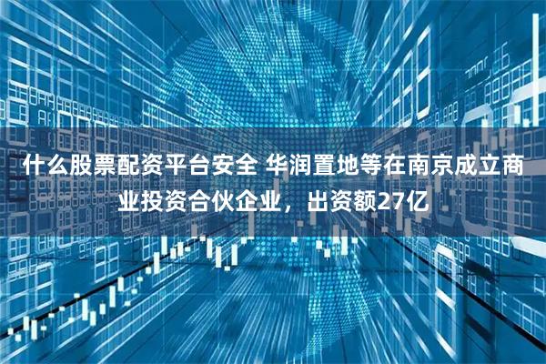 什么股票配资平台安全 华润置地等在南京成立商业投资合伙企业，出资额27亿