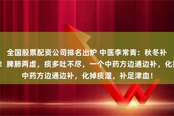 全国股票配资公司排名出炉 中医李常青：秋冬补脾肺，痰消湿自退！脾肺两虚，痰多吐不尽，一个中药方边通边补，化掉痰湿，补足津血！