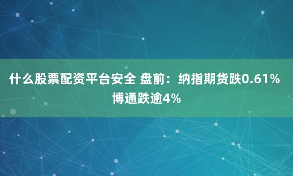 什么股票配资平台安全 盘前：纳指期货跌0.61% 博通跌逾4%
