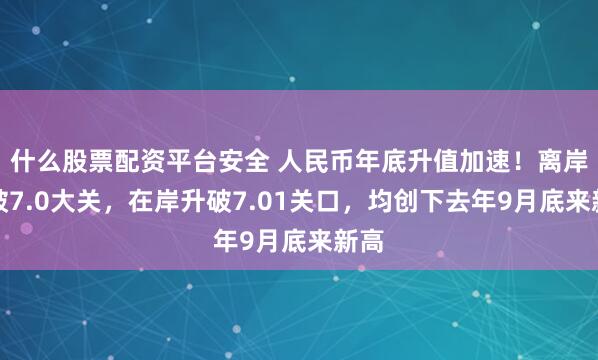 什么股票配资平台安全 人民币年底升值加速！离岸升破7.0大关，在岸升破7.01关口，均创下去年9月底来新高