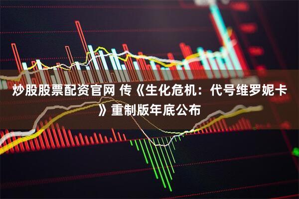 炒股股票配资官网 传《生化危机：代号维罗妮卡》重制版年底公布