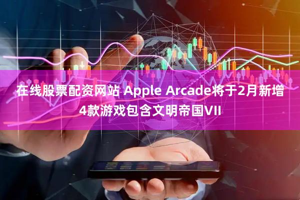 在线股票配资网站 Apple Arcade将于2月新增4款游戏包含文明帝国VII