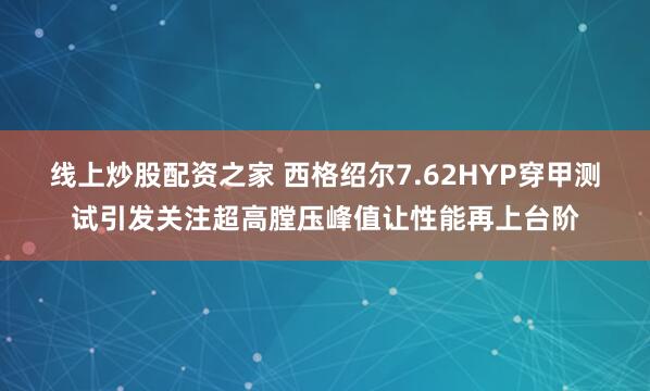 线上炒股配资之家 西格绍尔7.62HYP穿甲测试引发关注超高膛压峰值让性能再上台阶