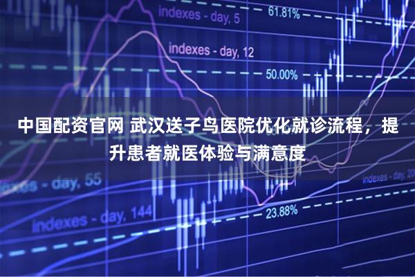 中国配资官网 武汉送子鸟医院优化就诊流程，提升患者就医体验与满意度