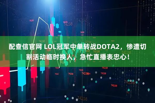 配查信官网 LOL冠军中单转战DOTA2，惨遭切割活动临时换人，急忙直播表忠心！