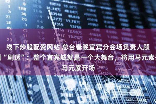 线下炒股配资网站 总台春晚宜宾分会场负责人顾志刚“剧透”：整个宜宾城就是一个大舞台，将用马元素开场