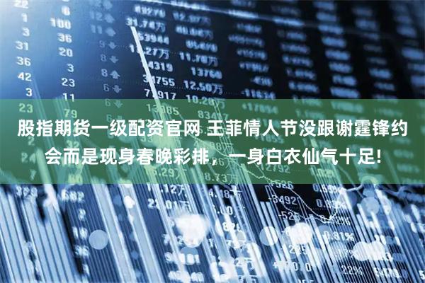 股指期货一级配资官网 王菲情人节没跟谢霆锋约会而是现身春晚彩排，一身白衣仙气十足!