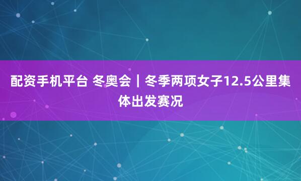 配资手机平台 冬奥会｜冬季两项女子12.5公里集体出发赛况