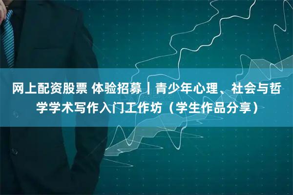网上配资股票 体验招募｜青少年心理、社会与哲学学术写作入门工作坊（学生作品分享）