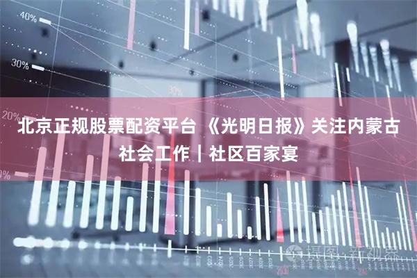 北京正规股票配资平台 《光明日报》关注内蒙古社会工作｜社区百家宴