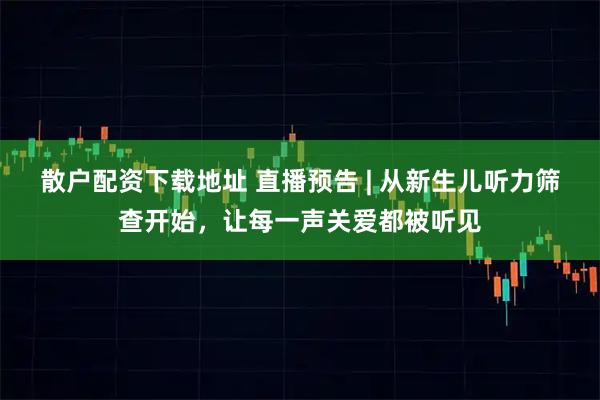 散户配资下载地址 直播预告 | 从新生儿听力筛查开始，让每一声关爱都被听见