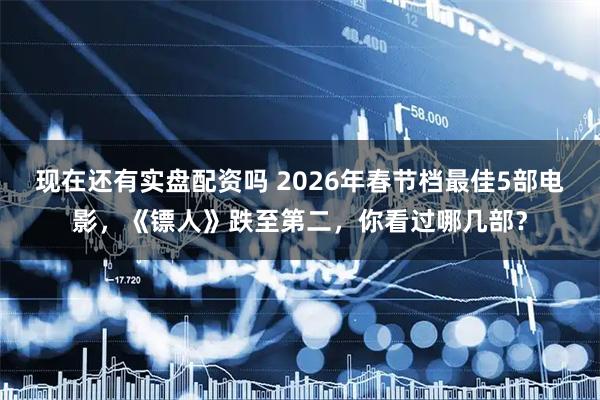 现在还有实盘配资吗 2026年春节档最佳5部电影，《镖人》跌至第二，你看过哪几部？