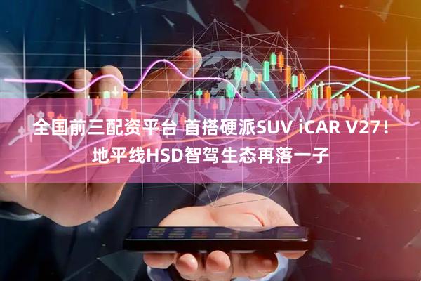 全国前三配资平台 首搭硬派SUV iCAR V27！地平线HSD智驾生态再落一子