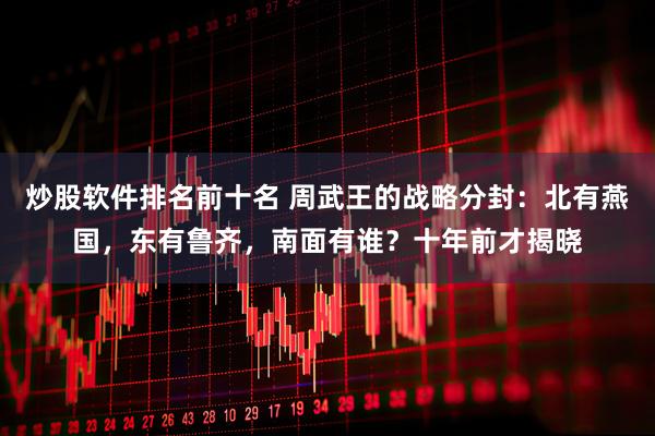 炒股软件排名前十名 周武王的战略分封：北有燕国，东有鲁齐，南面有谁？十年前才揭晓