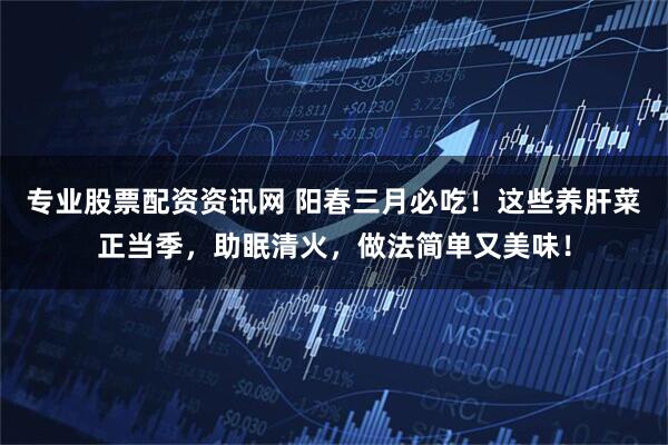 专业股票配资资讯网 阳春三月必吃！这些养肝菜正当季，助眠清火，做法简单又美味！