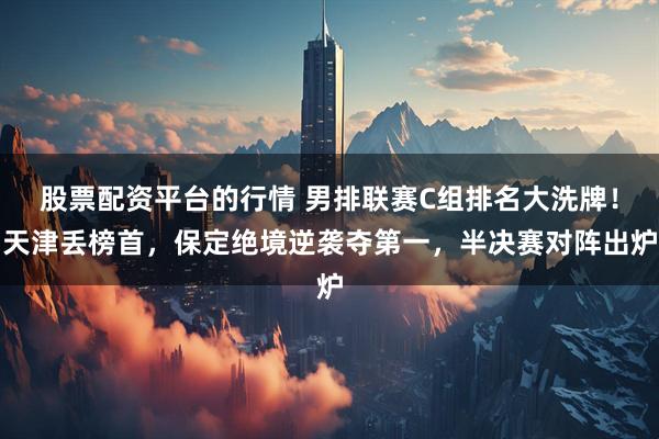 股票配资平台的行情 男排联赛C组排名大洗牌！天津丢榜首，保定绝境逆袭夺第一，半决赛对阵出炉