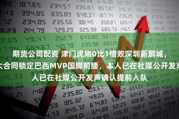 期货公司配资 津门虎刚0比1惜败深圳新鹏城，就将官宣四年大合同锁定巴西MVP国脚前腰，本人已在社媒公开发声确认提前入队