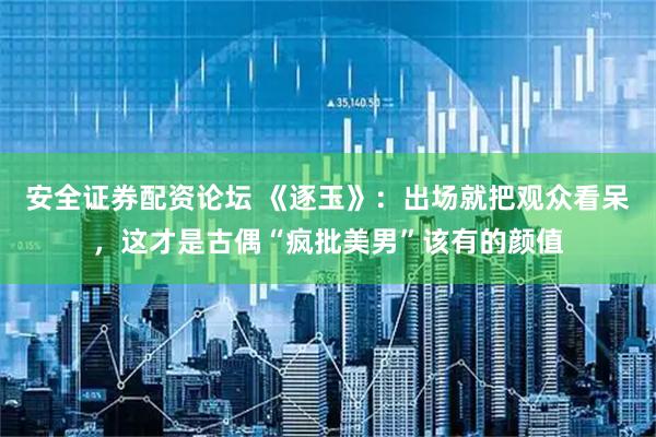 安全证券配资论坛 《逐玉》：出场就把观众看呆，这才是古偶“疯批美男”该有的颜值