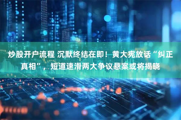 炒股开户流程 沉默终结在即！黄大宪放话“纠正真相”，短道速滑两大争议悬案或将揭晓