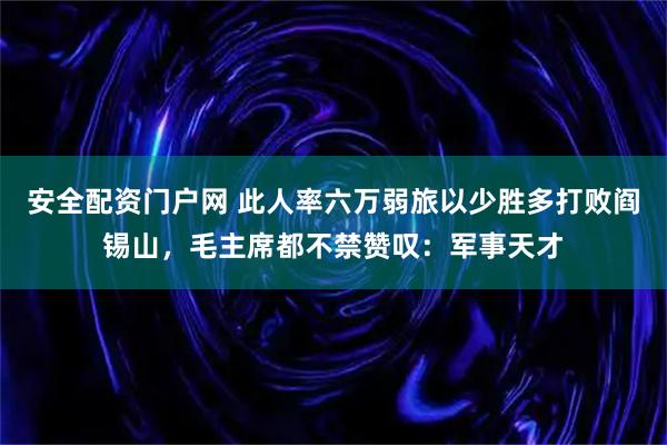 安全配资门户网 此人率六万弱旅以少胜多打败阎锡山，毛主席都不禁赞叹：军事天才