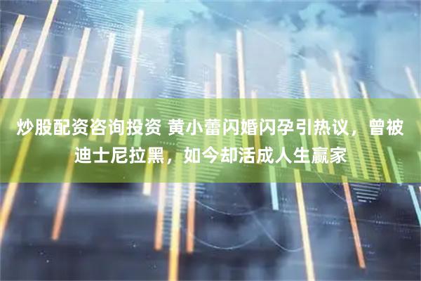 炒股配资咨询投资 黄小蕾闪婚闪孕引热议，曾被迪士尼拉黑，如今却活成人生赢家