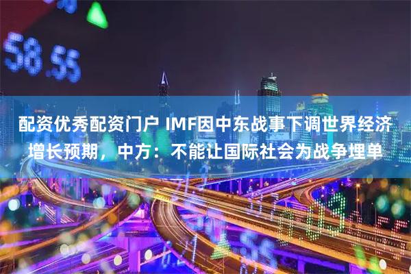 配资优秀配资门户 IMF因中东战事下调世界经济增长预期，中方：不能让国际社会为战争埋单