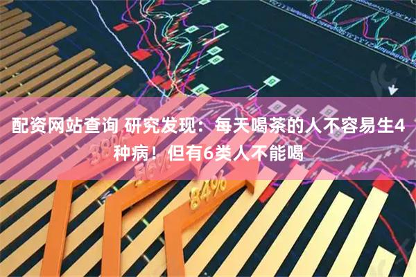 配资网站查询 研究发现：每天喝茶的人不容易生4种病！但有6类人不能喝
