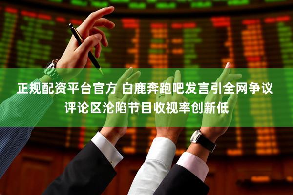 正规配资平台官方 白鹿奔跑吧发言引全网争议 评论区沦陷节目收视率创新低