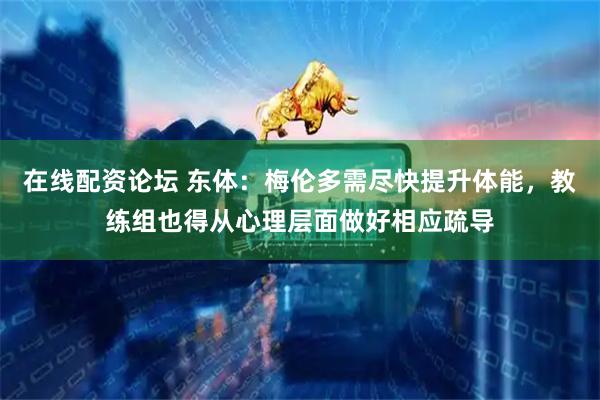 在线配资论坛 东体：梅伦多需尽快提升体能，教练组也得从心理层面做好相应疏导