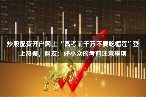 炒股配资开户网上 “高考前千万不要吃榴莲”登上热搜，网友：好小众的考前注意事项